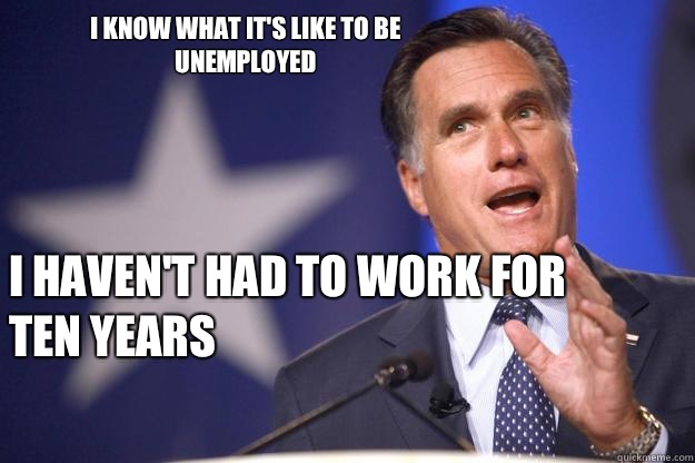 I know what it's like to be unemployed  I haven't had to work for ten years 
  Mitt Romney
