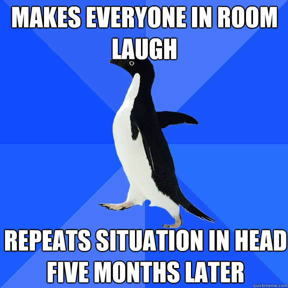 Makes everyone in room laugh repeats situation in head five months later  Socially Awkward Penguin