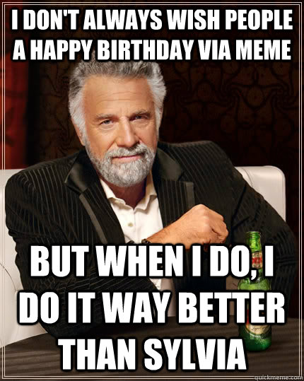 I don't always wish people a Happy Birthday via meme but when I do, I do it way better than Sylvia - I don't always wish people a Happy Birthday via meme but when I do, I do it way better than Sylvia  The Most Interesting Man In The World