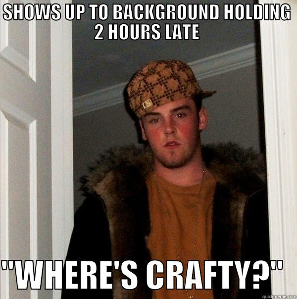 SHOWS UP TO BACKGROUND HOLDING 2 HOURS LATE  