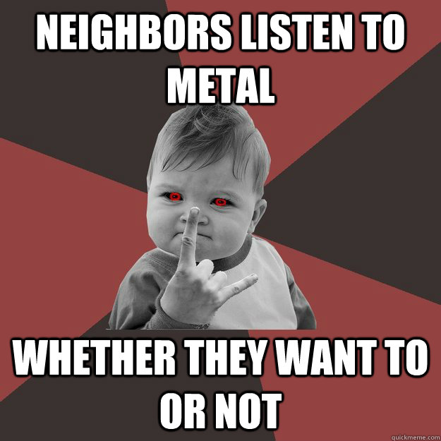 Neighbors listen to metal whether they want to or not  Metal Success Kid