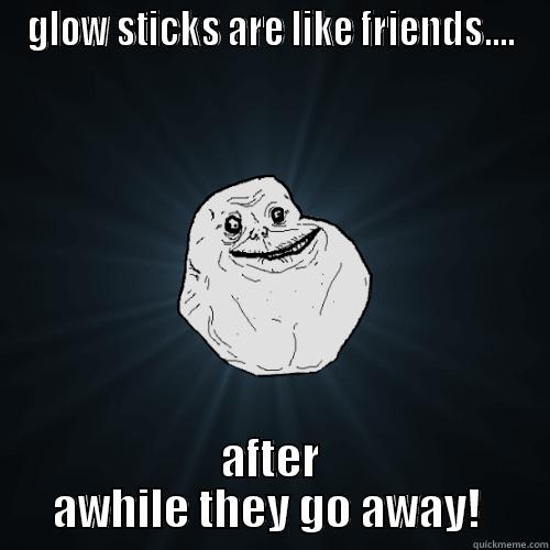 GLOW STICKS ARE LIKE FRIENDS.... AFTER AWHILE THEY GO AWAY!  Forever Alone
