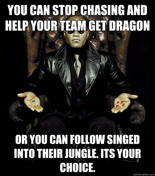 You can stop chasing and help your team get dragon or you can follow Singed into their jungle. Its your choice.  - You can stop chasing and help your team get dragon or you can follow Singed into their jungle. Its your choice.   Morpheus