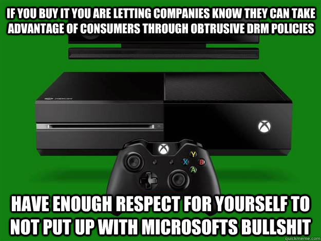 If you buy it you are letting companies know they can take advantage of consumers through obtrusive DRM policies Have enough respect for yourself to not put up with microsofts bullshit - If you buy it you are letting companies know they can take advantage of consumers through obtrusive DRM policies Have enough respect for yourself to not put up with microsofts bullshit  xbox one