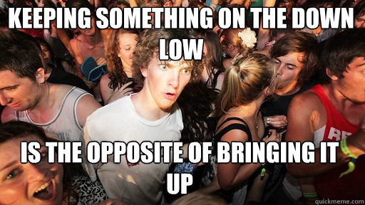 keeping something on the down low
 is the opposite of bringing it up  Sudden Clarity Clarence