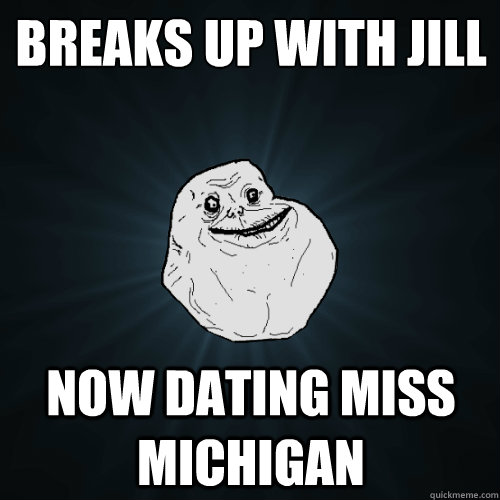 BREAKS UP WITH JILL NOW DATING MISS MICHIGAN  Forever Alone