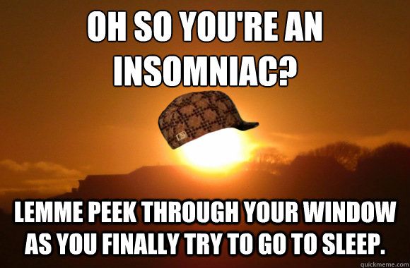 Oh so you're an insomniac? Lemme peek through your window as you finally try to go to sleep.  Scumbag Sun