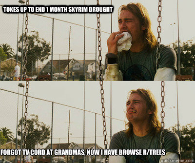 tokes up to end 1 month skyrim drought Forgot TV cord at grandmas, now i have browse r/trees   First World Stoner Problems