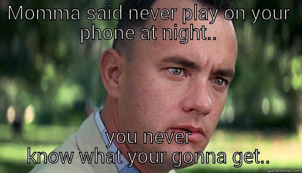 when I was young momma told me.. - MOMMA SAID NEVER PLAY ON YOUR PHONE AT NIGHT.. YOU NEVER KNOW WHAT YOUR GONNA GET.. Offensive Forrest Gump