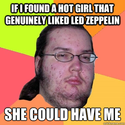 If I found a hot girl that genuinely liked Led Zeppelin she could have me
  Butthurt Dweller