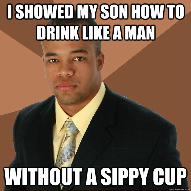 I showed my son how to drink like a man without a sippy cup  Successful Black Man
