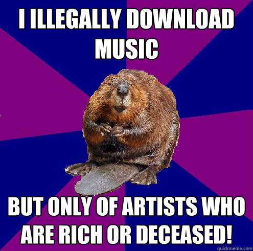 I illegally download music But only of artists who are rich or deceased!  