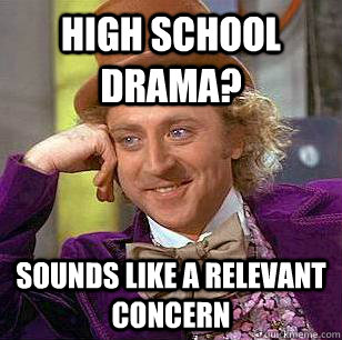 High school drama? Sounds like a relevant concern  Condescending Wonka