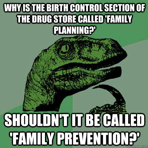 Why is the birth control section of the drug store called 'Family Planning?' Shouldn't it be called 'Family Prevention?' - Why is the birth control section of the drug store called 'Family Planning?' Shouldn't it be called 'Family Prevention?'  Philosoraptor