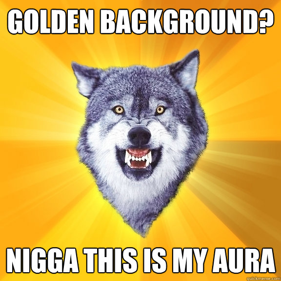 golden background? nigga this is my aura  Courage Wolf