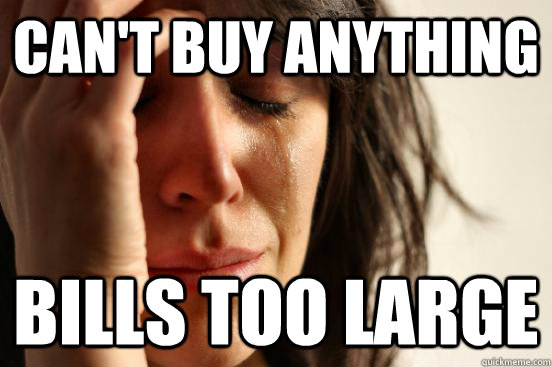 can't buy anything bills too large  First World Problems