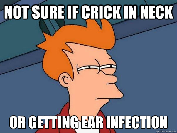 Not sure if crick in neck or getting ear infection  Not sure Fry