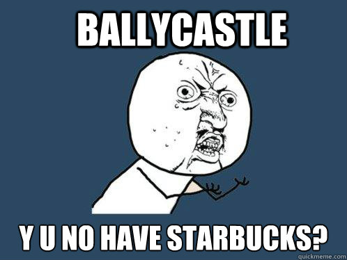 Ballycastle y u no have Starbucks?  Y U No