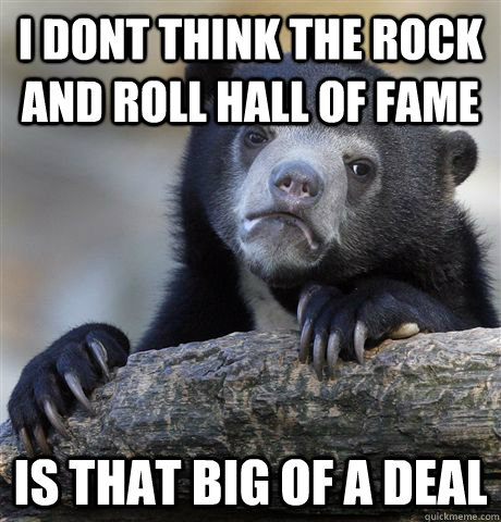 I dont think the rock and roll hall of fame is that big of a deal - I dont think the rock and roll hall of fame is that big of a deal  Confession Bear