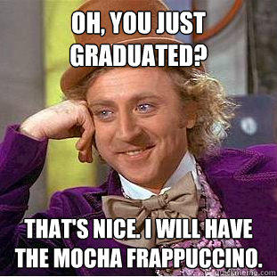 Oh, You just graduated? That's Nice. I will have the mocha Frappuccino.  Creepy Wonka