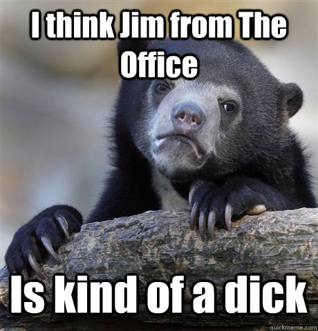 I think Jim from The Office Is kind of a dick  Confession Bear