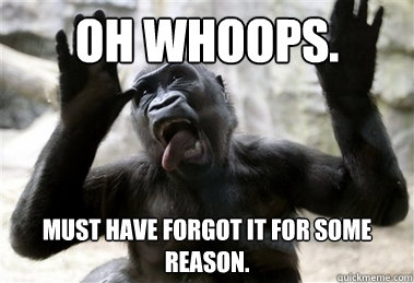 Oh whoops. Must have forgot it for some reason. - Oh whoops. Must have forgot it for some reason.  Sarcastic Gorilla