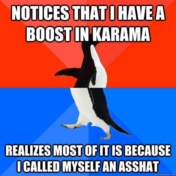 Notices that I have a boost in karama realizes most of it is because I called myself an asshat  Socially Awesome Awkward Penguin
