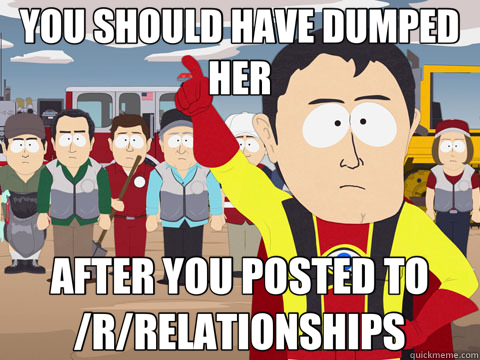 YOU SHOULD HAVE DUMPED HER AFTER YOU POSTED TO /R/RELATIONSHIPS - YOU SHOULD HAVE DUMPED HER AFTER YOU POSTED TO /R/RELATIONSHIPS  Captain Hindsight