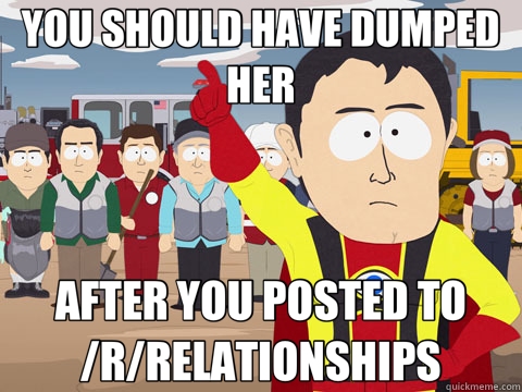 YOU SHOULD HAVE DUMPED HER AFTER YOU POSTED TO /R/RELATIONSHIPS  Captain Hindsight