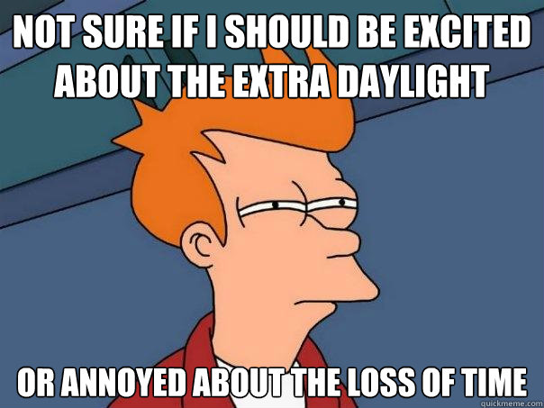 Not sure if I should be excited about the extra daylight Or annoyed about the loss of time - Not sure if I should be excited about the extra daylight Or annoyed about the loss of time  Futurama Fry