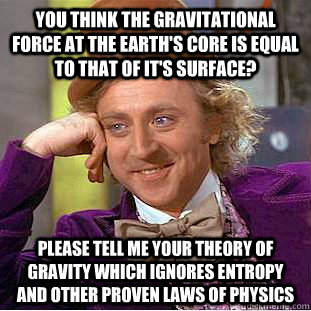 You think the gravitational force at the Earth's core is equal to that of it's surface? please tell me your theory of gravity which ignores entropy and other proven laws of physics  Creepy Wonka