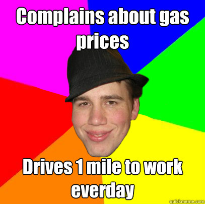 Complains about gas prices  Drives 1 mile to work everday  Scumbag Coworker