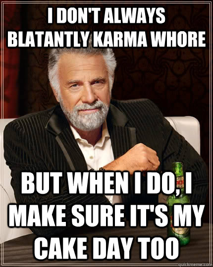 I don't always blatantly karma whore but when I do, I make sure it's my cake day too  The Most Interesting Man In The World