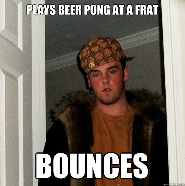 Plays Beer Pong at a Frat bounces - Plays Beer Pong at a Frat bounces  Scumbag Steve