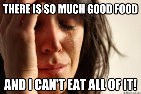 There is so much good food And I can't eat all of it!  - There is so much good food And I can't eat all of it!   First World Problems