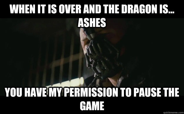 When it is over and the dragon is... ashes  You have my permission to pause the game  Badass Bane