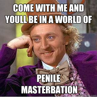 come with me and youll be in a world of penile
 masterbation  Creepy Wonka