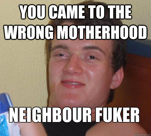 you came to the wrong motherhood neighbour fuker
  10 Guy
