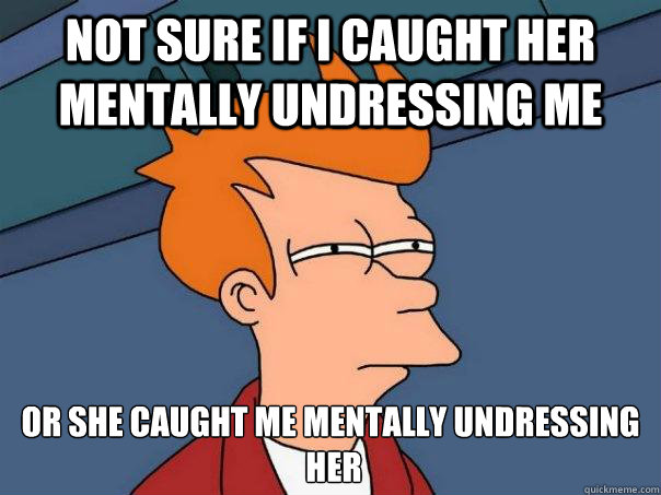 not sure if i caught her mentally undressing me Or she caught me mentally undressing
 her - not sure if i caught her mentally undressing me Or she caught me mentally undressing
 her  Futurama Fry