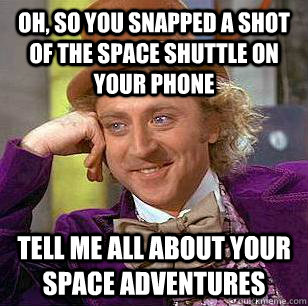 Oh, so you snapped a shot of the space shuttle on your phone Tell me all about your space adventures - Oh, so you snapped a shot of the space shuttle on your phone Tell me all about your space adventures  Condescending Wonka