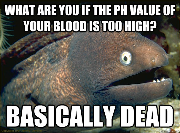 What are you if the pH value of your blood is too high? Basically dead  Bad Joke Eel