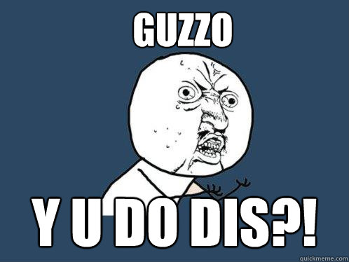 GUZZO Y U DO DIS?!  Y U No