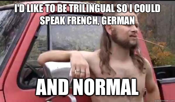I'd like to be trilingual so I could speak French, German And Normal  Almost Politically Correct Redneck