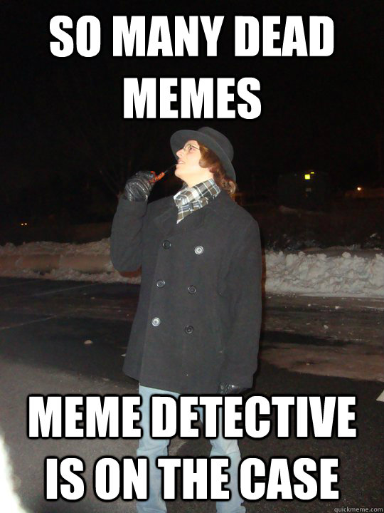 So many dead memes Meme detective is on the case - So many dead memes Meme detective is on the case  Dead Meme Detective