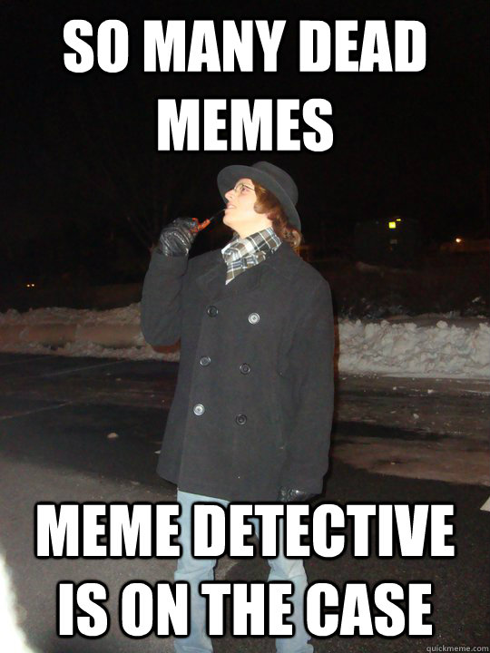 So many dead memes Meme detective is on the case  