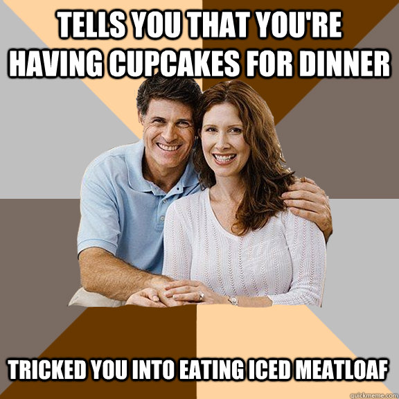 Tells you that you're having cupcakes for dinner tricked you into eating iced meatloaf - Tells you that you're having cupcakes for dinner tricked you into eating iced meatloaf  Scumbag Parents