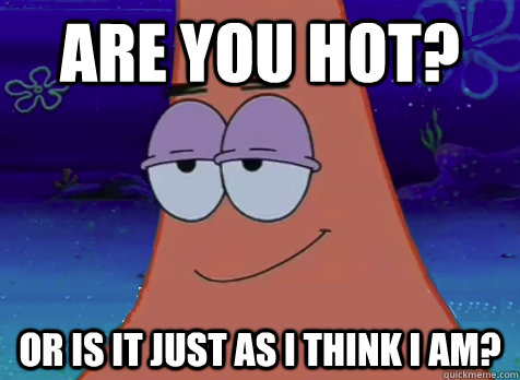 are you hot? or is it just as I think I am?  