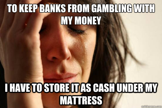 To keep banks from gambling with my money I have to store it as cash under my mattress  First World Problems