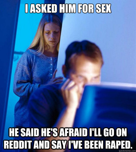 I asked him for sex He said he's afraid I'll go on Reddit and say I've been raped.  Redditors Wife