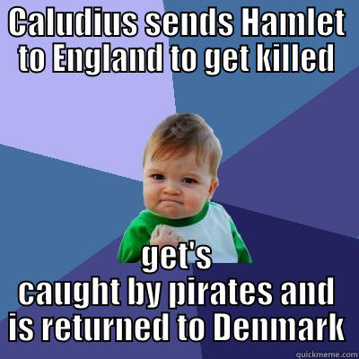 CALUDIUS SENDS HAMLET TO ENGLAND TO GET KILLED GET'S CAUGHT BY PIRATES AND IS RETURNED TO DENMARK Success Kid